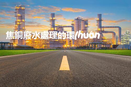 焦銅廢水處理的環(huán)保新思路？高效處理技術(shù)一覽！